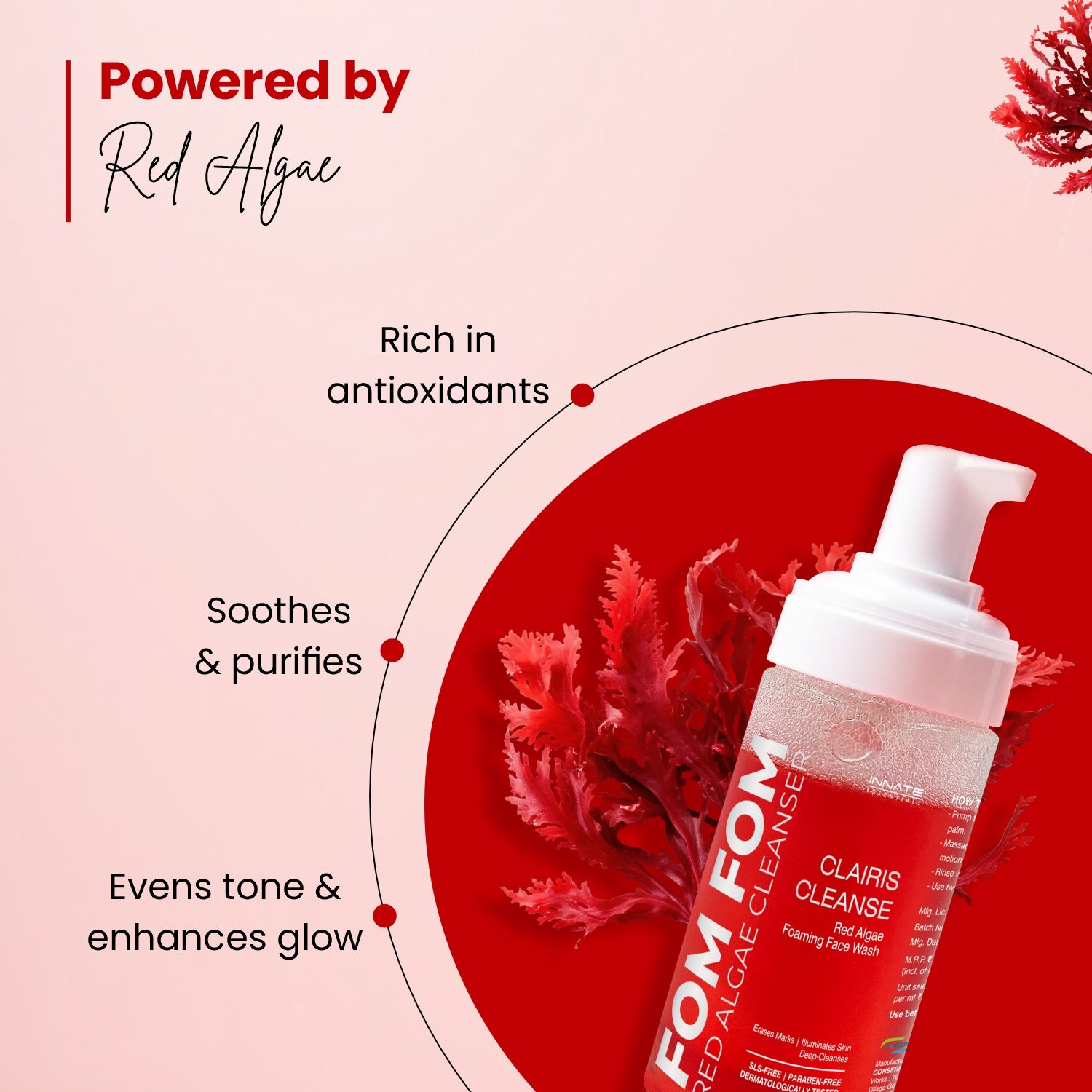 Clairis Cleanse Red Algae Foaming Face Wash 
Powered by Red Algae:
Rich in antioxidants
Evens tone & enhances glow
Soothes and purifies